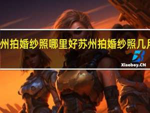 苏州拍婚纱照哪里好 苏州拍婚纱照几月份更好