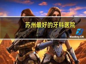 苏州最好的牙科医院，苏州口腔医院哪个比较好