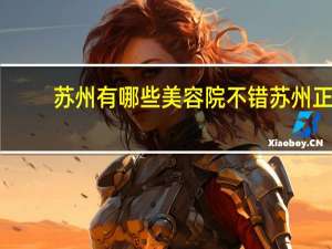 苏州有哪些美容院不错 苏州正规美容院排行榜有哪些机构