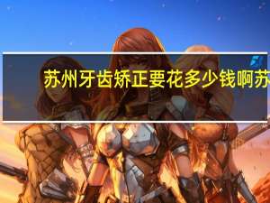 苏州牙齿矫正要花多少钱啊 苏州市立医院整牙齿要多少钱