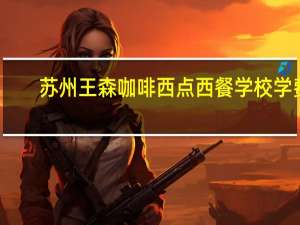 苏州王森咖啡西点西餐学校学费