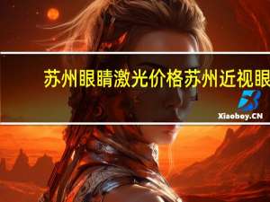 苏州眼睛激光价格 苏州近视眼激光手术的价格多少