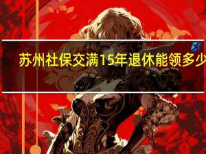 苏州社保交满15年退休能领多少钱
