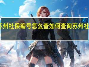 苏州社保编号怎么查 如何查询苏州社保编号