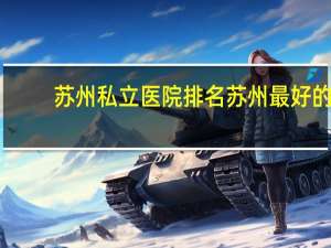 苏州私立医院排名 苏州最好的骨科医院，苏州最好的骨科医院排名