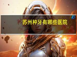 苏州种牙有哪些医院，苏州种植牙哪家好
