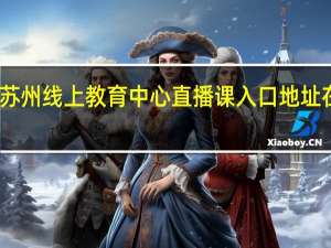 苏州线上教育中心直播课入口地址在哪看　