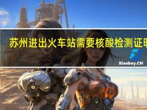 苏州进出火车站需要核酸检测证明吗　