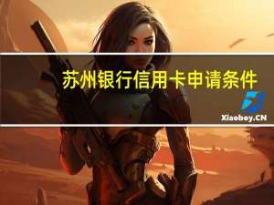 苏州银行信用卡申请条件（苏州银行信用卡申请进度查询）