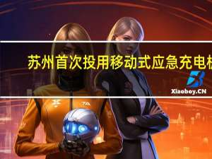 苏州首次投用移动式应急充电桩：单枪功率120kW 一小时充满