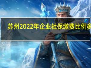 苏州2022年企业社保缴费比例多少，苏州五险每个月交多少钱