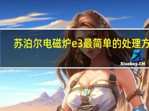 苏泊尔电磁炉e3最简单的处理方法（苏泊尔电磁炉e3）