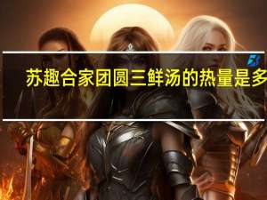 苏趣 合家团圆三鲜汤的热量是多少