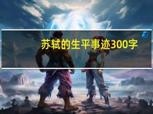 苏轼的生平事迹300字（苏轼的生平事迹）