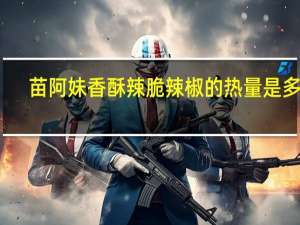 苗阿妹  香酥辣脆辣椒的热量是多少
