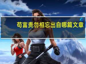 苟富贵勿相忘出自哪篇文章（苟富贵勿相忘神回复）