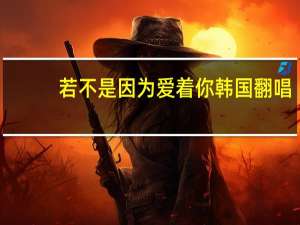 若不是因为爱着你韩国翻唱（若不是因为爱着你顾西爵）