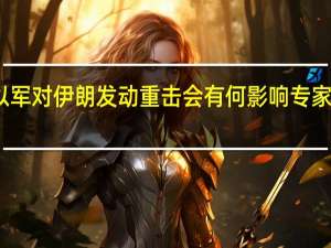 若以军对伊朗发动重击会有何影响 专家解析局势