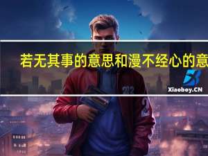若无其事的意思和漫不经心的意思（若无其事的意思）