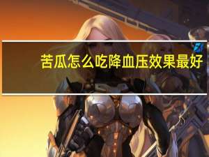 苦瓜怎么吃降血压效果最好（苦瓜怎么吃）