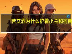 苦艾酒为什么护着小兰和柯南