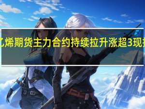 苯乙烯期货主力合约持续拉升涨超3%现报8655元/吨