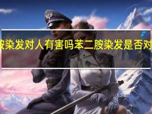 苯二胺染发对人有害吗 苯二胺染发是否对健康有危害？