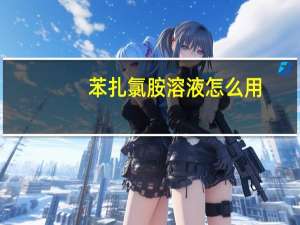 苯扎氯胺溶液怎么用（苯扎氯胺）