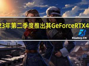 英伟达将在2023年第二季度推出其GeForceRTX4060和RTX4070显卡