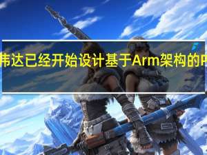 英伟达已经开始设计基于Arm架构的PC处理器