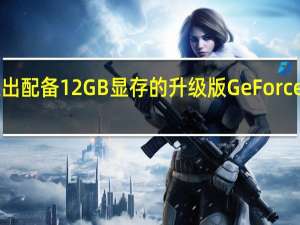 英伟达推出配备12GB显存的升级版GeForceRTX3080显卡