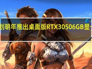 英伟达计划明年推出桌面版RTX30506GB显卡其功耗为70W