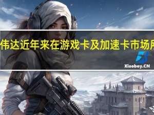 英伟达近年来在游戏卡及加速卡市场所向披靡