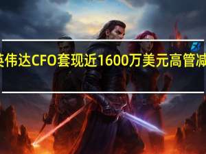 英伟达CFO套现近1600万美元 高管减持潮起