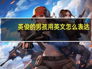 英俊的男孩用英文怎么表达？
