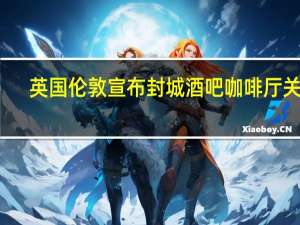 英国伦敦宣布封城 酒吧咖啡厅关闭
