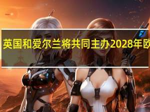 英国和爱尔兰将共同主办2028年欧洲杯