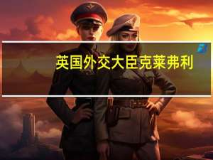 英国外交大臣克莱弗利：今天的重要制裁将进一步削弱俄罗斯的军火库并且关闭供应链