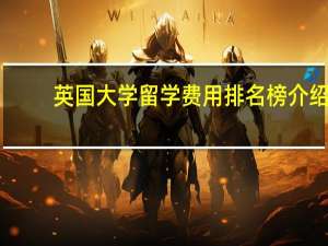 英国大学留学费用排名榜介绍