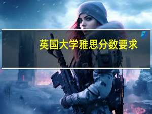 英国大学雅思分数要求,各大学雅思分数汇总分享