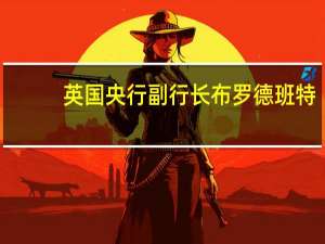 英国央行副行长布罗德班特：紧缩政策的影响可能比过去更弱或者影响有延迟