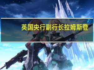 英国央行副行长拉姆斯登：历史表明降低通胀是困难的