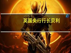 英国央行行长贝利：在抗击通胀方面工作还未完成预计今年通胀率将下降