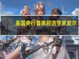 英国央行首席经济学家皮尔：我们需要通过持续的政策限制来应对通胀的持久性
