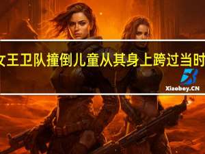 英国女王卫队撞倒儿童从其身上跨过 当时是怎么回事？