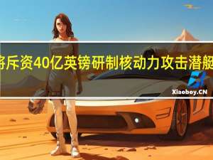 英国宣布将斥资40亿英镑研制核动力攻击潜艇 到底什么情况嘞