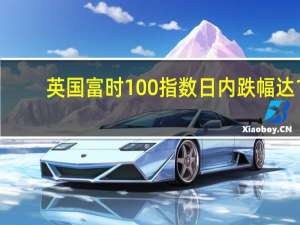 英国富时100指数日内跌幅达1.00%