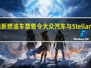英国拟推迟实施新燃油车禁售令大众汽车与Stellantis呼吁明确监管框架