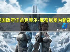 英国政府任命克莱尔·库蒂尼奥（CLAIRE COUTINHO）为新能源部长