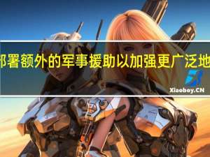 英国方面表示未来几天将在地中海部署额外的军事援助以加强更广泛地区的安全并防止任何试图升级冲突的行动